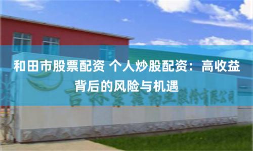 和田市股票配资 个人炒股配资：高收益背后的风险与机遇