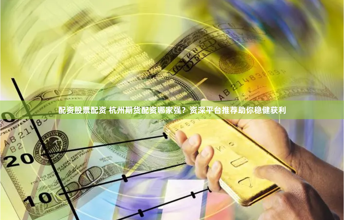 配资股票配资 杭州期货配资哪家强?资深平台推荐助你稳健获利