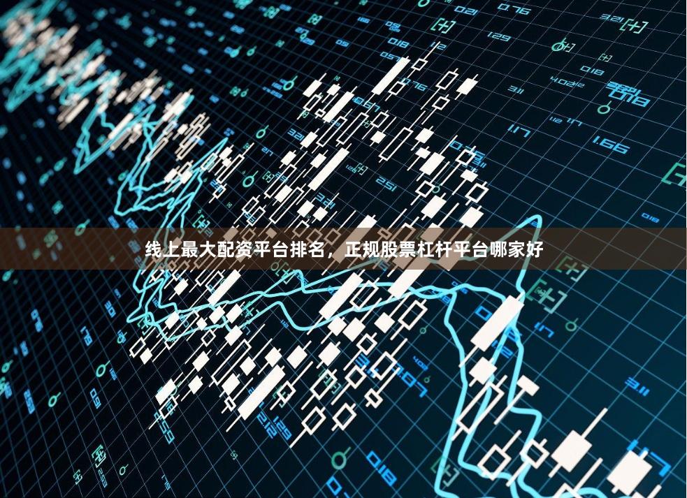 线上最大配资平台排名，正规股票杠杆平台哪家好