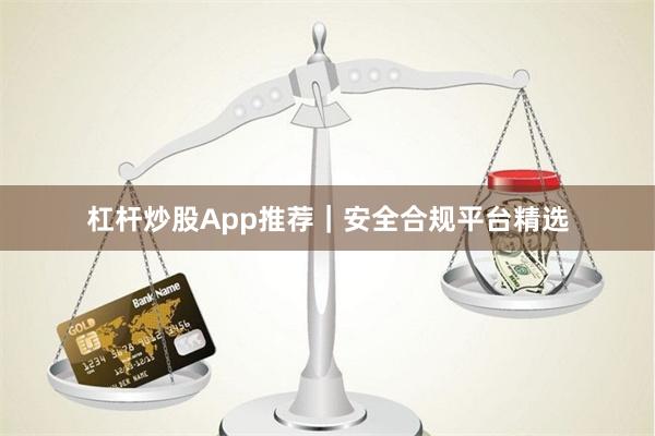 杠杆炒股App推荐｜安全合规平台精选