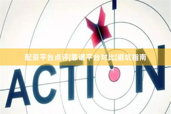 配资平台点评|靠谱平台对比|避坑指南