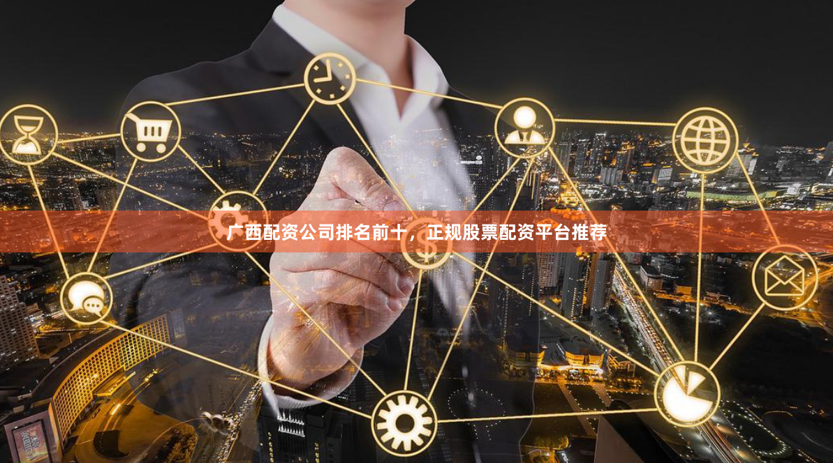 广西配资公司排名前十，正规股票配资平台推荐
