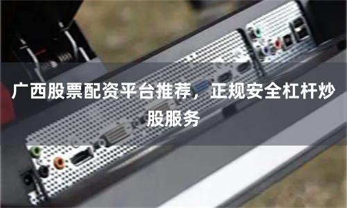 广西股票配资平台推荐，正规安全杠杆炒股服务