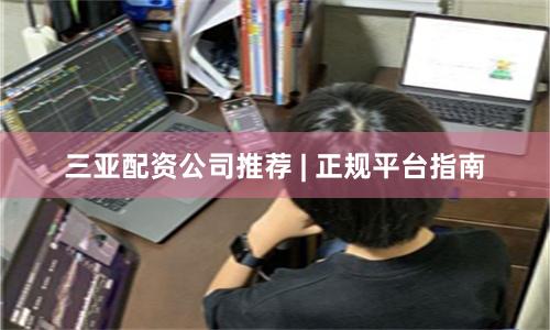 三亚配资公司推荐 | 正规平台指南