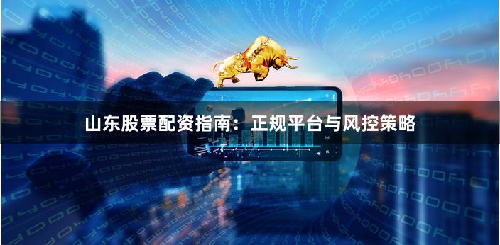 山东股票配资指南:正规平台与风控策略