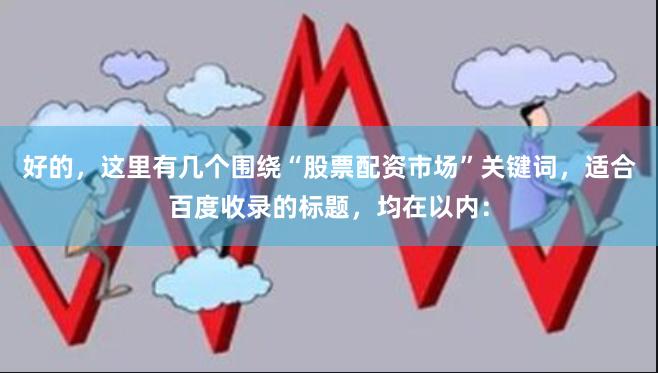 好的，这里有几个围绕“股票配资市场”关键词，适合百度收录的标题，均在以内：