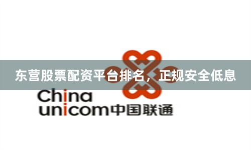 东营股票配资平台排名，正规安全低息