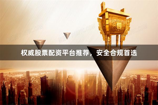 权威股票配资平台推荐，安全合规首选