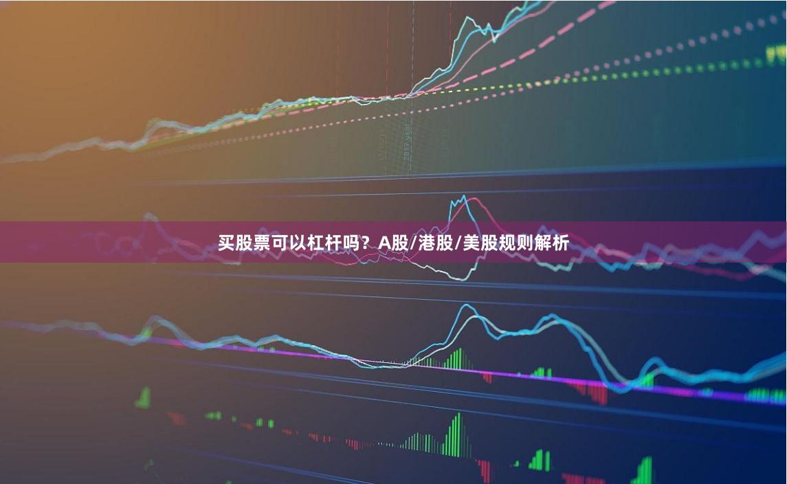 买股票可以杠杆吗?A股/港股/美股规则解析