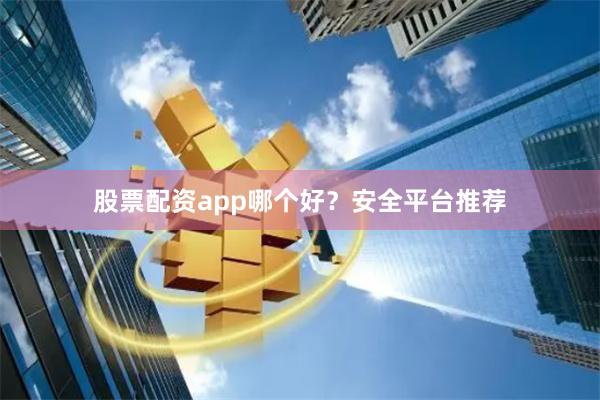 股票配资app哪个好？安全平台推荐