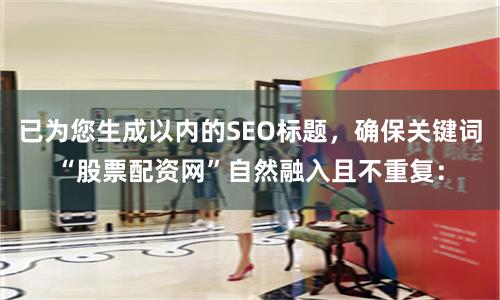 已为您生成以内的SEO标题，确保关键词“股票配资网”自然融入且不重复：
