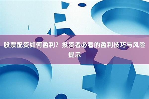 股票配资如何盈利？投资者必看的盈利技巧与风险提示