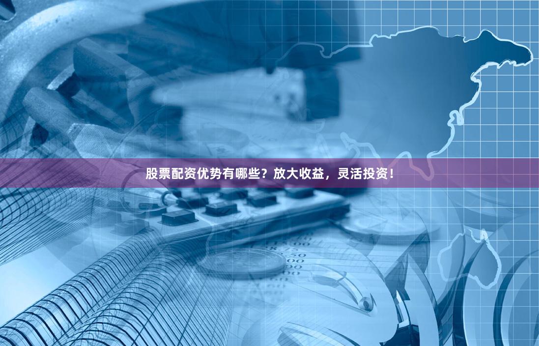 股票配资优势有哪些？放大收益，灵活投资！