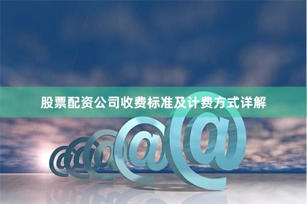 股票配资公司收费标准及计费方式详解