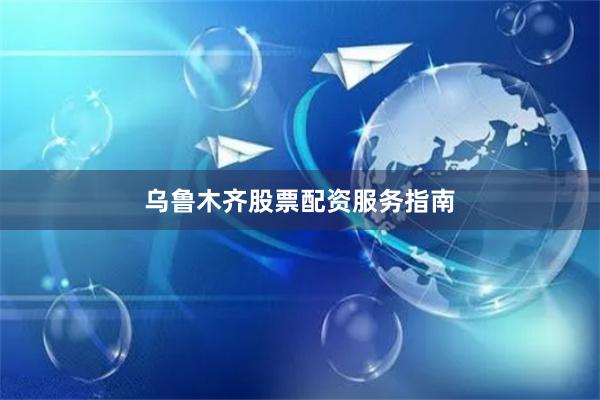乌鲁木齐股票配资服务指南
