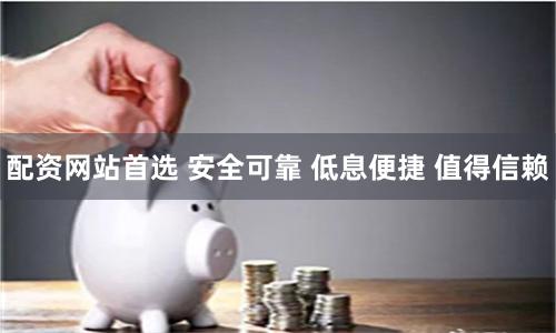 配资网站首选 安全可靠 低息便捷 值得信赖