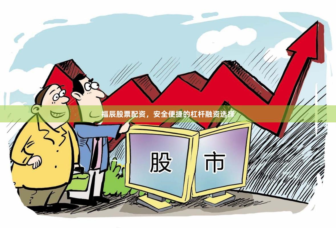 福辰股票配资，安全便捷的杠杆融资选择