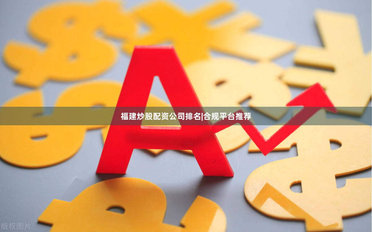 福建炒股配资公司排名|合规平台推荐