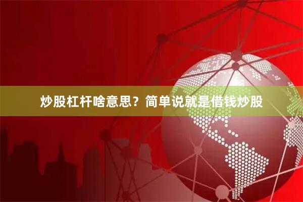 炒股杠杆啥意思？简单说就是借钱炒股
