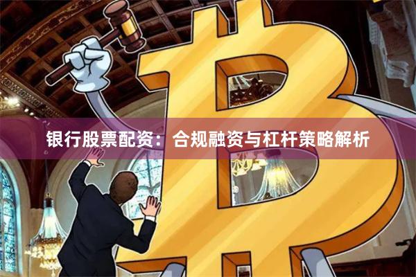 银行股票配资：合规融资与杠杆策略解析