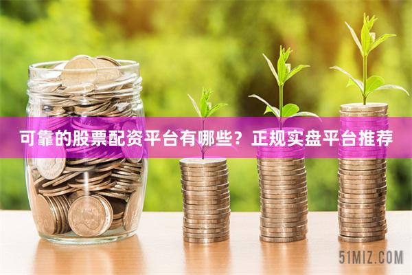 可靠的股票配资平台有哪些？正规实盘平台推荐