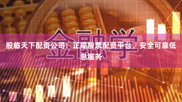 股临天下配资公司：正规股票配资平台，安全可靠低息服务