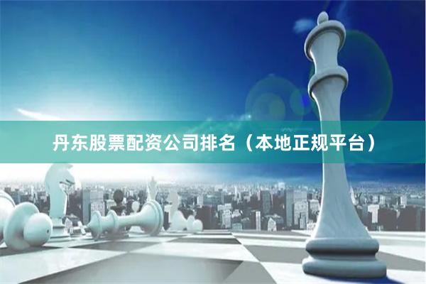 丹东股票配资公司排名（本地正规平台）
