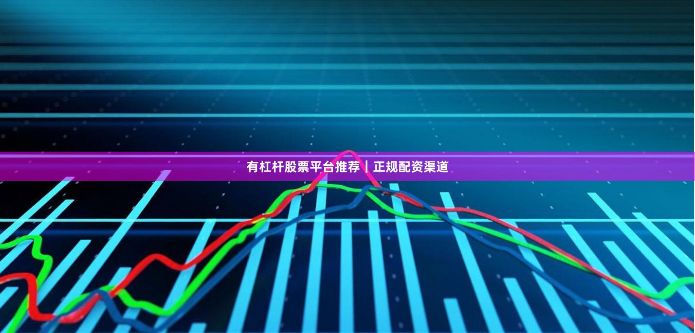 有杠杆股票平台推荐｜正规配资渠道