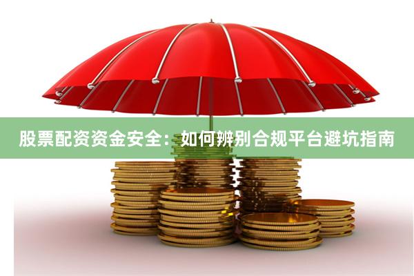 股票配资资金安全：如何辨别合规平台避坑指南
