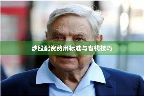 炒股配资费用标准与省钱技巧
