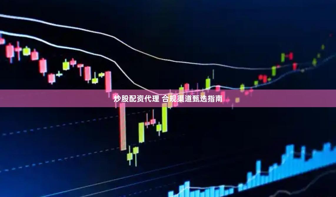 炒股配资代理 合规渠道甄选指南