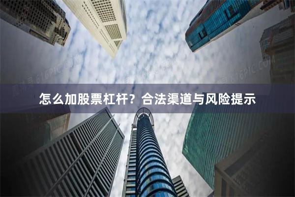 怎么加股票杠杆？合法渠道与风险提示