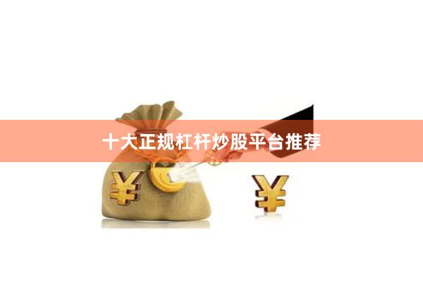 十大正规杠杆炒股平台推荐