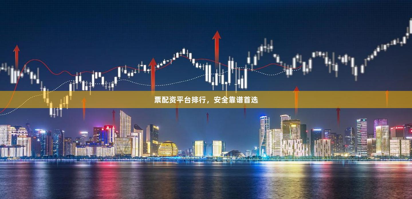 票配资平台排行，安全靠谱首选