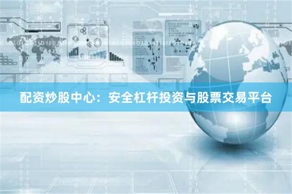 配资炒股中心:安全杠杆投资与股票交易平台